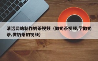 镇江清远网站制作奶茶视频（做奶茶视频,学做奶茶,做奶茶的视频）