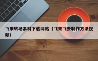 镇江飞来转场素材下载网站（飞来飞去制作方法视频）