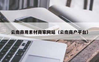 镇江云南商用素材商家网站（云南商户平台）