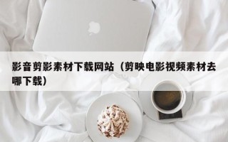 镇江影音剪影素材下载网站（剪映电影视频素材去哪下载）